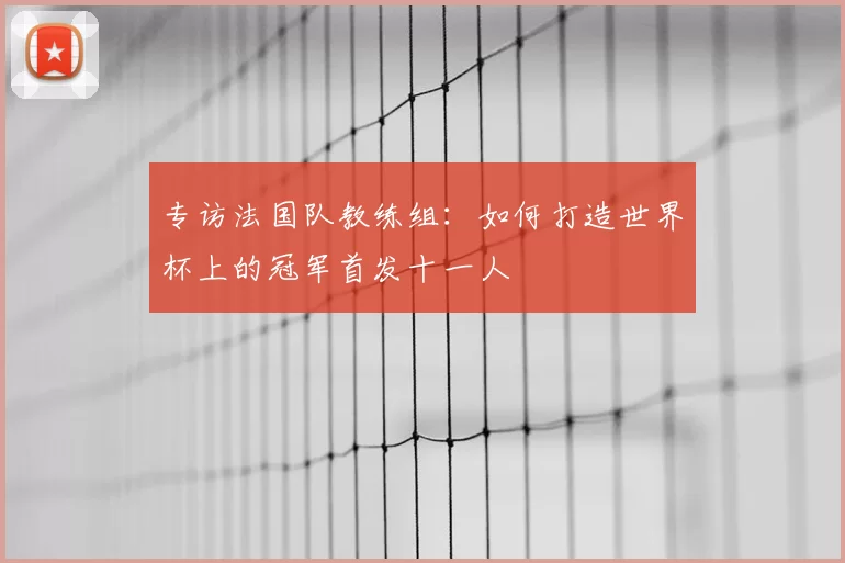 专访法国队教练组:如何打造世界杯上的冠军首发十一人
