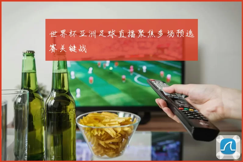 世界杯亚洲足球直播聚焦多场预选赛关键战