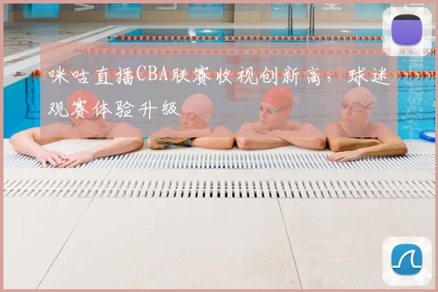 咪咕直播CBA联赛收视创新高,球迷观赛体验升级