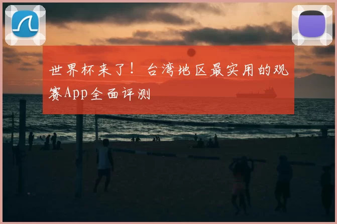 世界杯来了!台湾地区最实用的观赛App全面评测
