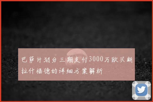 巴萨计划分三期支付3000万欧买断拉什福德的详细方案解析
