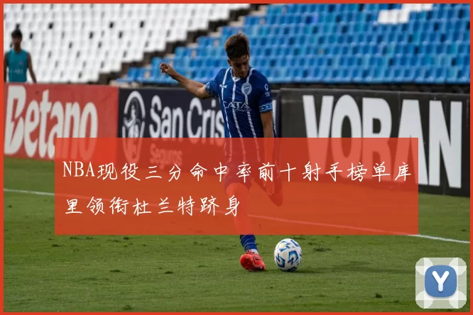 NBA现役三分命中率前十射手榜单库里领衔杜兰特跻身