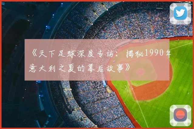 《天下足球深度专访:揭秘1990年意大利之夏的幕后故事》