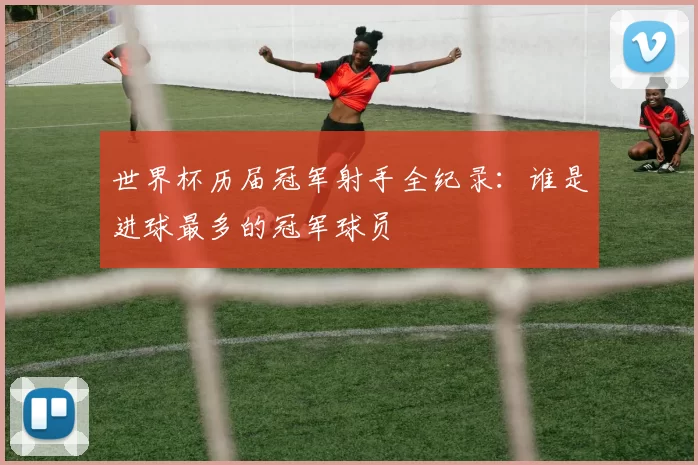 世界杯历届冠军射手全纪录:谁是进球最多的冠军球员