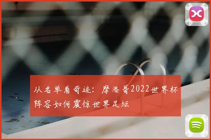 从名单看奇迹:摩洛哥2022世界杯阵容如何震惊世界足坛