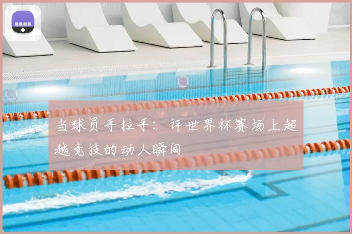 当球员手拉手：评世界杯赛场上超越竞技的动人瞬间