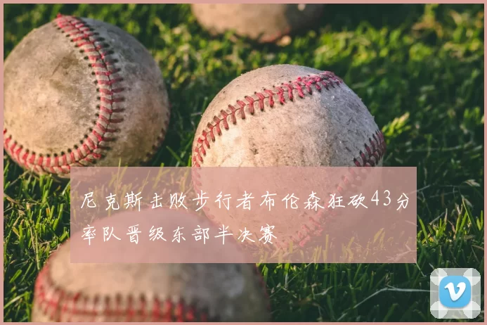 尼克斯击败步行者布伦森狂砍43分率队晋级东部半决赛