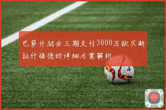 巴萨计划分三期支付3000万欧买断拉什福德的详细方案解析