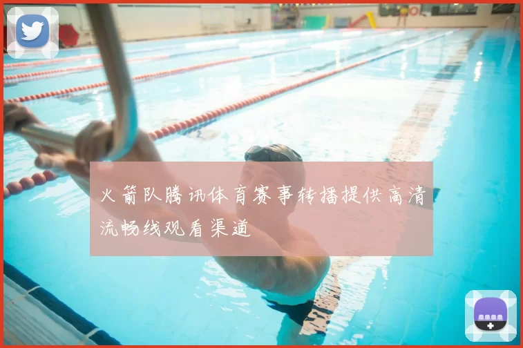 火箭队腾讯体育赛事转播提供高清流畅线观看渠道