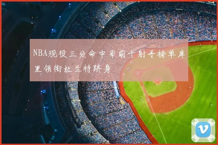 NBA现役三分命中率前十射手榜单库里领衔杜兰特跻身