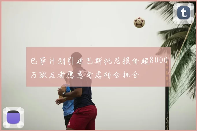 巴萨计划引进巴斯托尼报价超8000万欧后者愿意考虑转会机会
