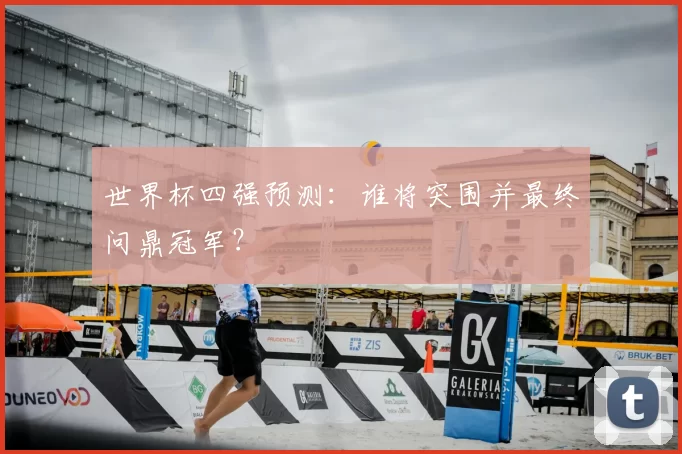 世界杯四强预测:谁将突围并最终问鼎冠军?