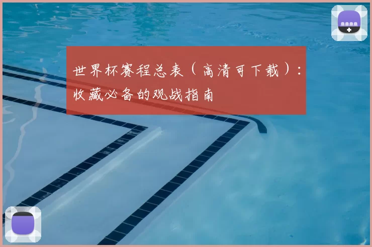 世界杯赛程总表（高清可下载）：收藏必备的观战指南