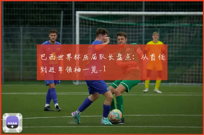 巴西世界杯历届队长盘点:从首任到近年领袖一览_1