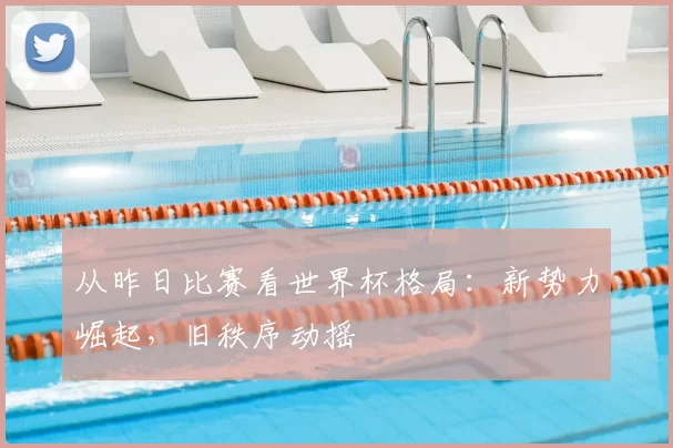 从昨日比赛看世界杯格局:新势力崛起,旧秩序动摇
