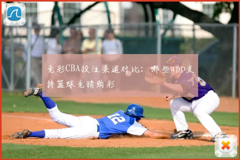 竞彩CBA投注渠道对比：哪些app支持篮球竞猜购彩
