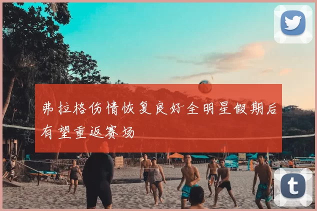 弗拉格伤情恢复良好全明星假期后有望重返赛场