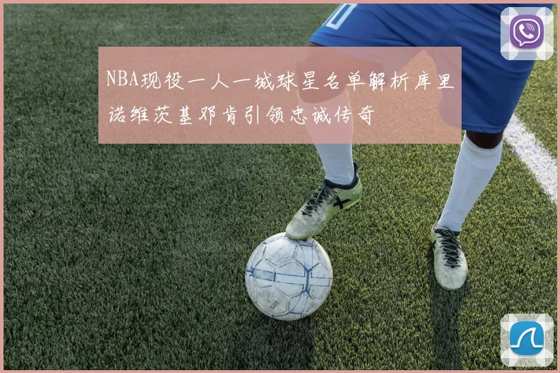 NBA现役一人一城球星名单解析库里诺维茨基邓肯引领忠诚传奇