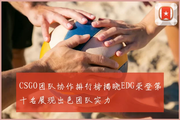 CSGO团队协作排行榜揭晓EDG荣登第十名展现出色团队实力