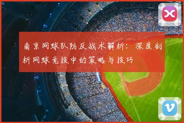 南京网球队防反战术解析:深度剖析网球竞技中的策略与技巧