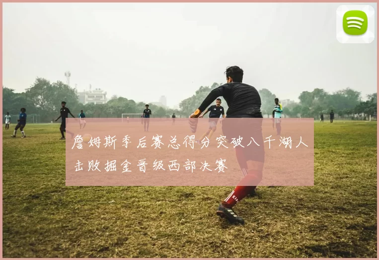 詹姆斯季后赛总得分突破八千湖人击败掘金晋级西部决赛