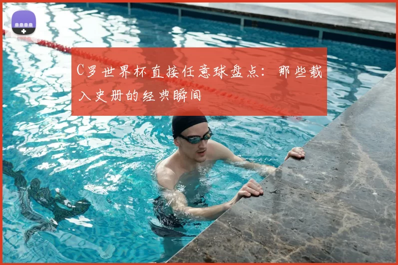 C罗世界杯直接任意球盘点:那些载入史册的经典瞬间