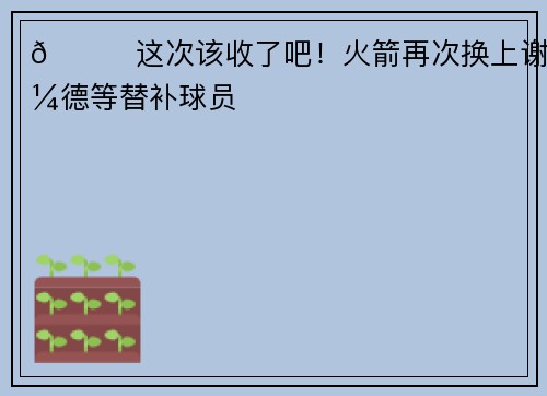 😂这次该收了吧！火箭再次换上谢泼德等替补球员